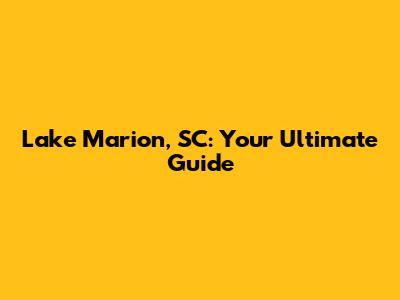 Lake Marion, SC: Your Ultimate Guide