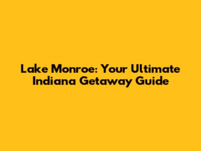 Lake Monroe: Your Ultimate Indiana Getaway Guide