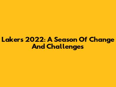 Lakers 2022: A Season Of Change And Challenges