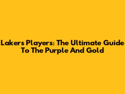 Lakers Players: The Ultimate Guide To The Purple And Gold