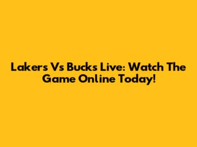 Lakers Vs Bucks Live: Watch The Game Online Today!