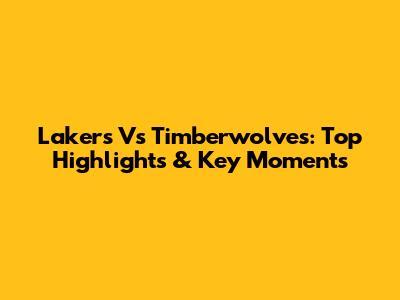 Lakers Vs Timberwolves: Top Highlights & Key Moments