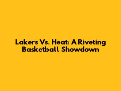 Lakers Vs. Heat: A Riveting Basketball Showdown