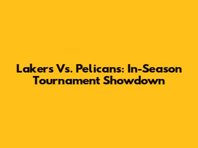 Lakers Vs. Pelicans: In-Season Tournament Showdown