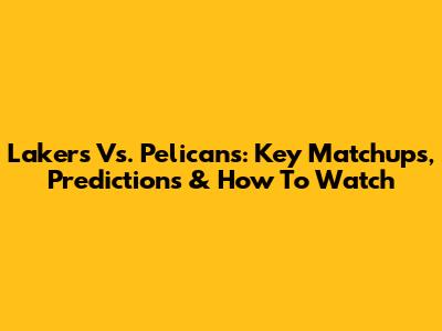 Lakers Vs. Pelicans: Key Matchups, Predictions & How To Watch