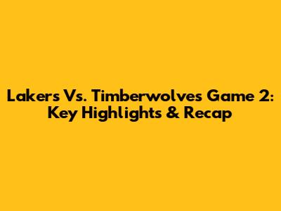Lakers Vs. Timberwolves Game 2: Key Highlights & Recap