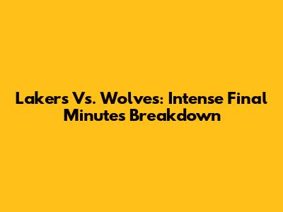 Lakers Vs. Wolves: Intense Final Minutes Breakdown