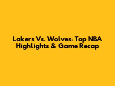 Lakers Vs. Wolves: Top NBA Highlights & Game Recap