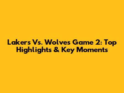 Lakers Vs. Wolves Game 2: Top Highlights & Key Moments