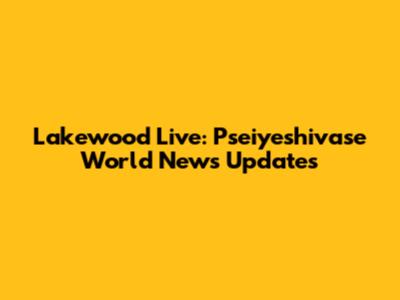 Lakewood Live: Pseiyeshivase World News Updates
