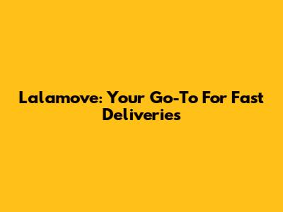 Lalamove: Your Go-To For Fast Deliveries