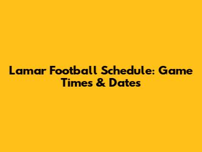 Lamar Football Schedule: Game Times & Dates