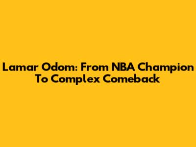 Lamar Odom: From NBA Champion To Complex Comeback