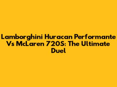 Lamborghini Huracan Performante Vs McLaren 720S: The Ultimate Duel