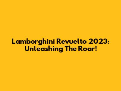 Lamborghini Revuelto 2023: Unleashing The Roar!