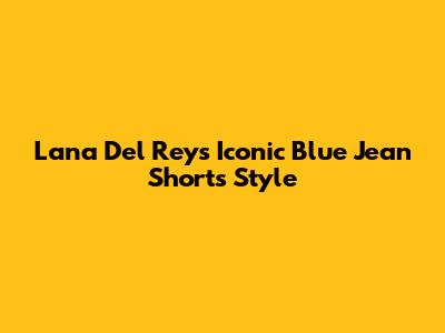 Lana Del Rey's Iconic Blue Jean Shorts Style