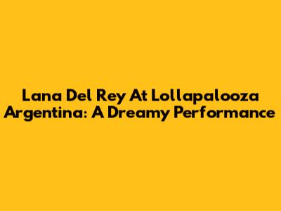 Lana Del Rey At Lollapalooza Argentina: A Dreamy Performance