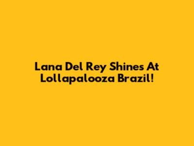 Lana Del Rey Shines At Lollapalooza Brazil!