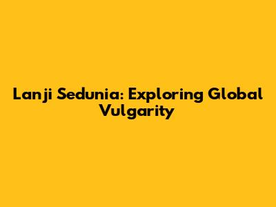 Lanji Sedunia: Exploring Global Vulgarity
