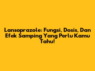 Lansoprazole: Fungsi, Dosis, Dan Efek Samping Yang Perlu Kamu Tahu!