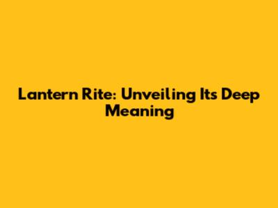 Lantern Rite: Unveiling Its Deep Meaning