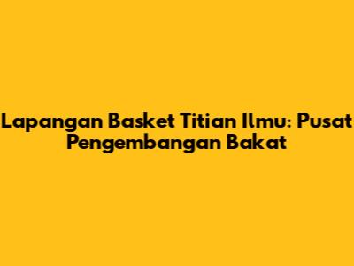 Lapangan Basket Titian Ilmu: Pusat Pengembangan Bakat