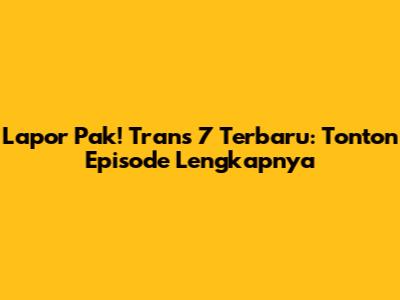 Lapor Pak! Trans 7 Terbaru: Tonton Episode Lengkapnya