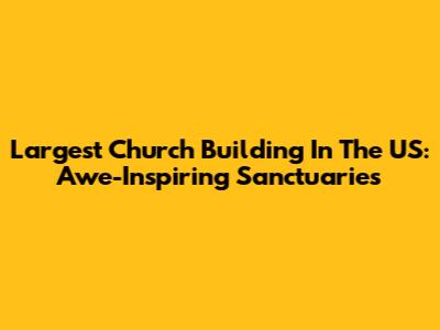 Largest Church Building In The US: Awe-Inspiring Sanctuaries
