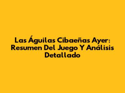 Las Águilas Cibaeñas Ayer: Resumen Del Juego Y Análisis Detallado