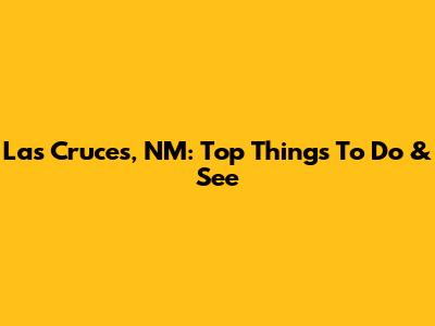 Las Cruces, NM: Top Things To Do & See
