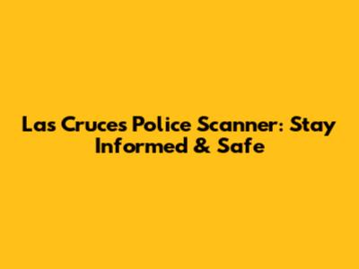 Las Cruces Police Scanner: Stay Informed & Safe