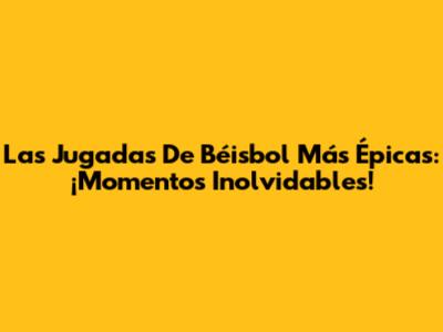 Las Jugadas De Béisbol Más Épicas: ¡Momentos Inolvidables!