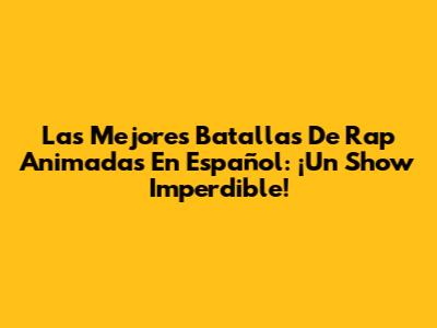 Las Mejores Batallas De Rap Animadas En Español: ¡Un Show Imperdible!