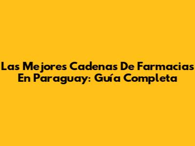 Las Mejores Cadenas De Farmacias En Paraguay: Guía Completa