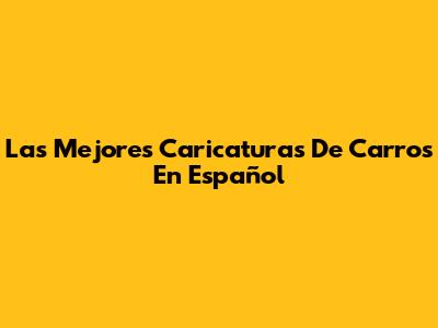 Las Mejores Caricaturas De Carros En Español