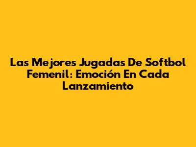 Las Mejores Jugadas De Softbol Femenil: Emoción En Cada Lanzamiento
