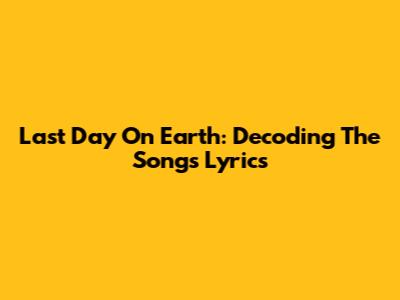 Last Day On Earth: Decoding The Song's Lyrics
