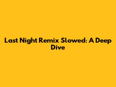 Last Night Remix Slowed: A Deep Dive