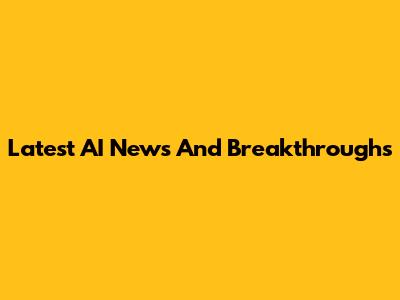 Latest AI News And Breakthroughs