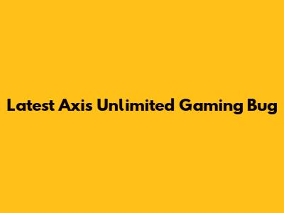 Latest Axis Unlimited Gaming Bug
