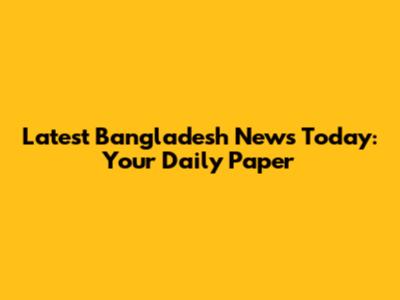 Latest Bangladesh News Today: Your Daily Paper