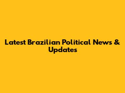 Latest Brazilian Political News & Updates