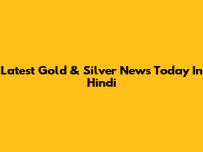 Latest Gold & Silver News Today In Hindi