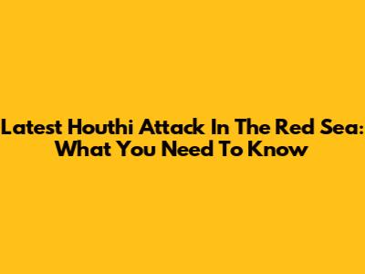 Latest Houthi Attack In The Red Sea: What You Need To Know