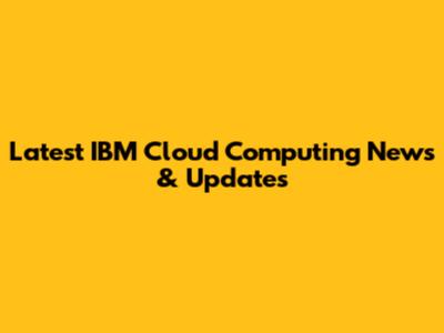 Latest IBM Cloud Computing News & Updates