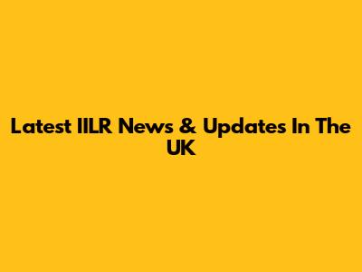 Latest IILR News & Updates In The UK