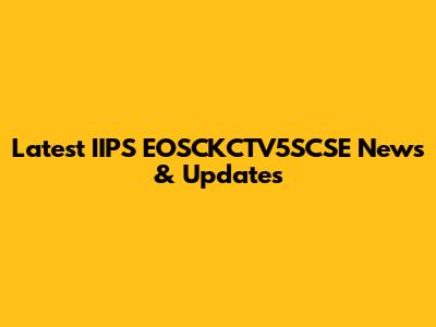 Latest IIPS EOSCKCTV5SCSE News & Updates
