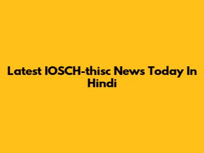 Latest IOSCH-thisc News Today In Hindi