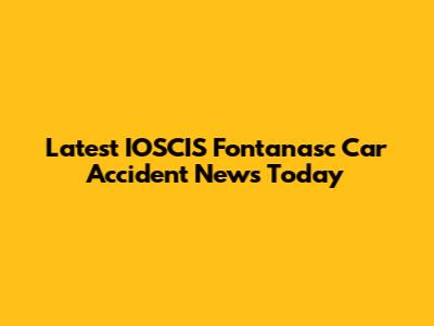 Latest IOSCIS Fontanasc Car Accident News Today