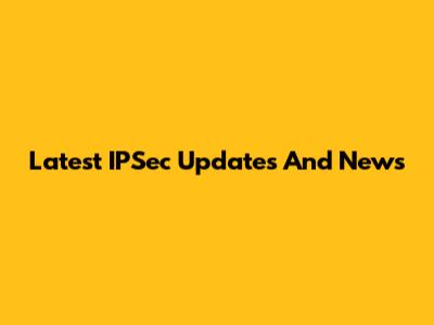 Latest IPSec Updates And News